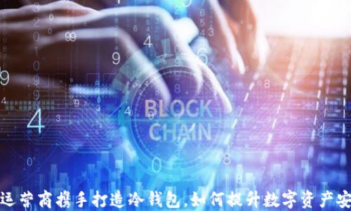 
三大运营商携手打造冷钱包，如何提升数字资产安全性