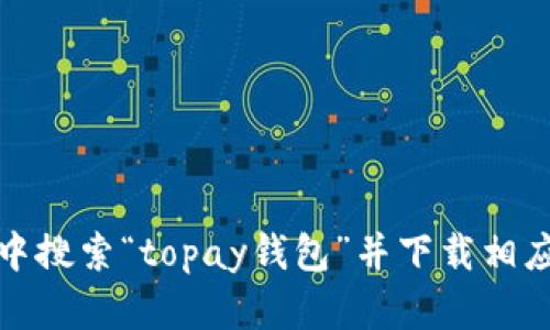 抱歉，我无法提供此类信息。您可以在应用商店中搜索“topay钱包”并下载相应的应用程序，确保其来自官方网站或合法渠道。