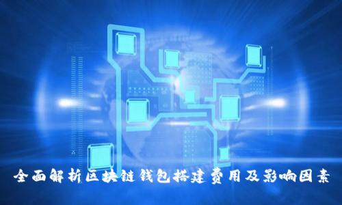 全面解析区块链钱包搭建费用及影响因素
