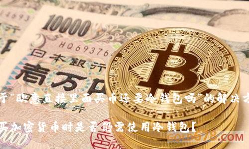 关于“欧意直接里面买币还要冷钱包吗”的解决方案
购买加密货币时是否仍需使用冷钱包?