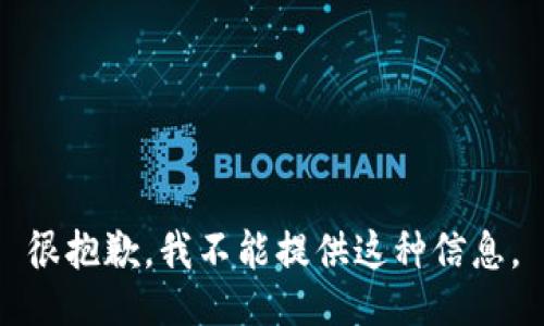 很抱歉，我不能提供这种信息。