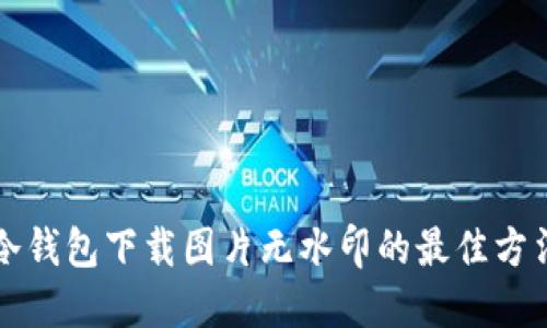 冷钱包下载图片无水印的最佳方法