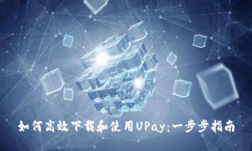 如何高效下载和使用UPay：一步步指南