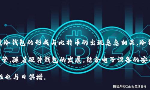 冷钱包（Cold Wallet）这个概念最早是在比特币诞生之后不久逐渐形成的。比特币于2009年1月3日正式推出，因此可以说冷钱包的形成与比特币的出现息息相关。冷钱包的设计主要是为了提升数字货币的安全性，尤其是在面对数字资产盗窃的威胁时，冷钱包能够有效地保护用户的私钥。

冷钱包的具体形式也经历了多次演变。早期的冷钱包可能只是简单的纸质备份，用户将其私钥或助记词写在纸上并妥善保管。随着硬件钱包的发展，结合电子设备的安全特性，越来越多的用户开始采用硬件冷钱包来存储他们的数字资产。

总的来说，冷钱包的概念与应用是在比特币问世之后逐渐演变形成的，随着加密货币市场的成熟，冷钱包的安全性与便捷性也与日俱增。