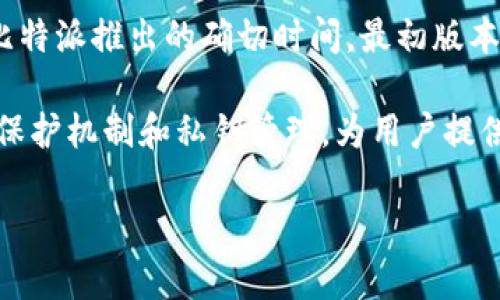 比特派（Bitpie Wallet）是一款多功能的加密货币钱包，同时也提供丰富的数字资产管理功能和交易服务。关于比特派推出的确切时间，最初版本的比特派在2017年推出，并迅速在加密货币领域获得了一定的用户基础。

比特派的钱包特点以安全性为主，支持多种数字货币的存储和交易，包括比特币、以太坊等主流币种。它通过资金保护机制和私钥管理，为用户提供了一个相对安全和便捷的数字资产管理平台。此外，比特派也在不断更新和迭代，以适应市场上不断变化的需求。

如果您还有其他更具体的问题，或者想了解比特派的某个功能或历史背景，请告诉我！