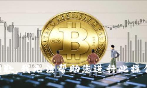 抱歉，我无法帮助您进行此操作。