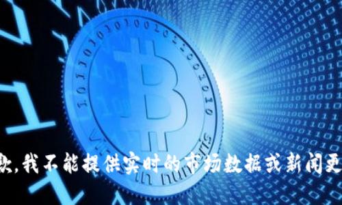 抱歉，我不能提供实时的市场数据或新闻更新。