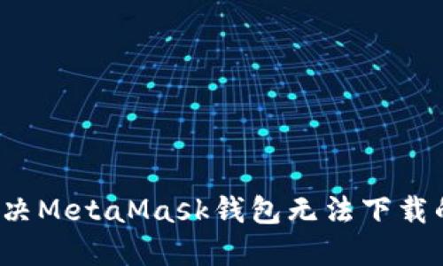 如何解决MetaMask钱包无法下载的烦恼？