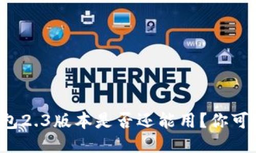 小狐狸钱包2.3版本是否还能用？你可能会惊讶！