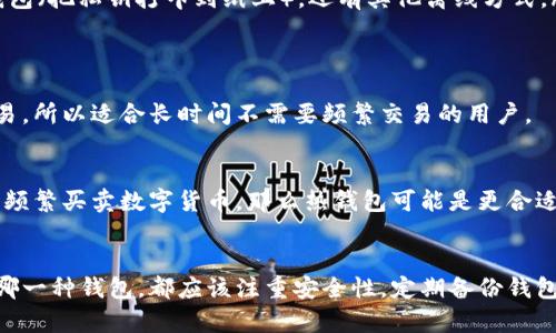 冷钱包和热钱包是加密货币存储的两种主要方式，它们在安全性、使用方便性和连接性等方面有所不同。

什么是热钱包？
热钱包是指那些始终连接到互联网的数字货币钱包。这些钱包通常用于频繁的交易，用户可以方便地通过手机应用程序或电脑软件进行加密货币的买卖和转账。

热钱包的特点
ul
    listrong方便性：/strong由于热钱包随时可以上网，因此用起来非常方便，适合日常使用。/li
    listrong快速交易：/strong用户可以快速完成交易，不需要复杂的步骤，这对于需要频繁交易的用户来说尤为重要。/li
    listrong多个平台支持：/strong大多数交易所和加密货币服务提供商都会支持热钱包功能，允许用户轻松进行交易。/li
/ul

热钱包的缺点
然而，热钱包的缺点之一就是安全性较低。因为它们一旦连接到互联网，就容易受到黑客攻击。

什么是冷钱包？
冷钱包则是那些不直接连接到互联网的数字货币钱包。它们一般用于长期存储，这种方式可以有效降低被黑客攻破的风险。

冷钱包的特点
ul
    listrong安全性：/strong由于冷钱包不与互联网直接连接，因此大大降低了遭受网络攻击的风险，非常适合存储大量资金。/li
    listrong长期存储：/strong冷钱包通常用于长期保存资产，类似于传统银行中的储蓄账户。/li
    listrong多种形式：/strong冷钱包可以是硬件设备（如硬件钱包），也可以是纸质钱包（把私钥打印到纸上），还有其他离线方式。/li
/ul

冷钱包的缺点
不过，冷钱包在交易时就不那么方便了。因为用户需要先将资产转移到热钱包再进行交易，所以适合长时间不需要频繁交易的用户。

如何选择热钱包和冷钱包？
选择热钱包还是冷钱包，应该根据自己的需求来决定。如果你是一个活跃的交易者，需要频繁买卖数字货币，那么热钱包可能是更合适的选择。然而，若你打算进行长期投资，并希望确保资金的安全性，那么冷钱包就更适合。

总结
热钱包和冷钱包各有优缺点，用户需要结合自己的使用场景和需求进行选择。无论选择哪一种钱包，都应该注重安全性，定期备份钱包信息，以避免意外损失。