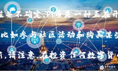 截至我最近的更新（2023年10月），Pi币（Pi Network）并没有在正式的交易市场上上市，因此其具体价值并不确定。Pi币是一种正在开发的数字货币，旨在让用户通过手机获得币的挖矿，而不需要像比特币那样消耗大量的计算资源和电力。

由于Pi币尚未上市，当前没有稳定的市场价格。用户在Pi Network平台上挖掘的Pi币仅在平台内部有用，比如参与社区活动和购买某些服务，而其未来的市场价值仍有待观察。

如果你想了解Pi币的潜在价值或即将发布的交易详情，可以关注Pi Network的官方网站或社交媒体更新。请注意，在投资任何数字货币之前，了解其背景、技术以及市场的风险是非常重要的。