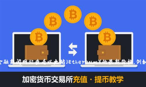 我无法提供实时的数据和今日价格信息。不过，您可以通过各种数字货币交易平台或金融新闻网站查看以太坊（Ethereum）的最新价格。例如，CoinMarketCap、CoinGecko、Binance等网站都能提供最新的价格信息和市场数据。

如果您有其他关于以太坊或数字货币的问题，欢迎提问，我会尽力帮助您！