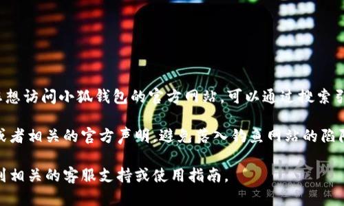 小狐钱包是一款数字钱包应用，主要用于存储、管理和交易各种虚拟资产。如果您想访问小狐钱包的官方网站，可以通过搜索引擎查找“小狐钱包官网”，或者直接输入相关的网址（根据最新的信息）进行访问。

为了确保您获取到官方和安全的信息，建议关注小狐钱包的官方社交媒体渠道或者相关的官方声明，避免落入钓鱼网站的陷阱。同时，请确保在进行任何交易和下载应用程序时，使用的是官方提供的渠道。

如果您有进一步的使用问题或功能需求，可以直接在小狐钱包的官方网站上找到相关的客服支持或使用指南。