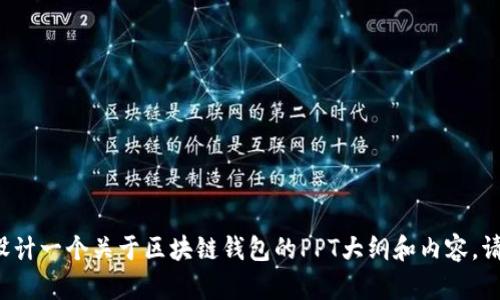 抱歉，我无法提供具体的PPT文件，但我可以帮助你设计一个关于区块链钱包的PPT大纲和内容。请让我知道需要的具体内容或主题，我将尽力帮助你！