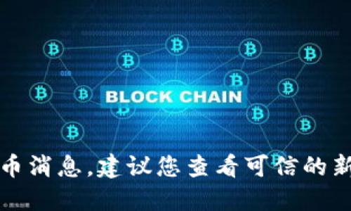 抱歉，我无法提供最新的加密货币消息。建议您查看可信的新闻来源或金融网站以获取更新。