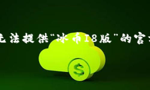 注意：由于我无法直接访问互联网或提供实时的下载链接，因此我无法提供“冰币I8版”的官方链接。不过，我可以帮助您制定和结构，以便您能找到所需的信息。

 冰币I8版：下载指南与常见问题解答
