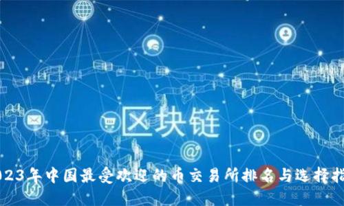 2023年中国最受欢迎的币交易所排名与选择指南